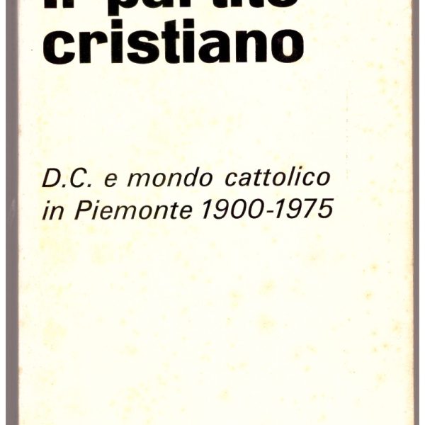 Il partito cristiano. D.C. e mondo cattolico in Piemonte 1900-1975