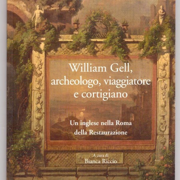 WILLIAM GELL, ARCHEOLOGO, VIAGGIATORE E CORTIGIANO. Un inglese nella Roma della Restaurazione.