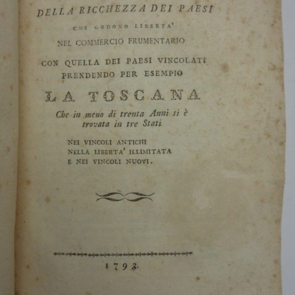 CONFRONTO DELLA RICCHEZZA DEI PAESI CHE GODONO LIBERTร NEL COMMERCIO FRUMENTARIO con quella dei paesi vincolati prendendo per esempio la Toscana che in meno di trenta anni si รจ trovata in tre stati nei vincoli antichi nella liberta illimitata e nei vincoli nuovi.
